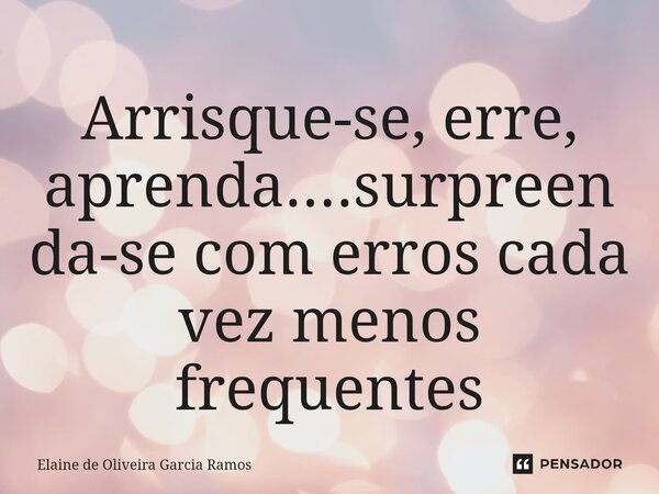 ⁠Arrisque-se, erre, aprenda....surpreenda-se com erros cada vez menos frequentes... Frase de Elaine de oliveira Garcia Ramos.