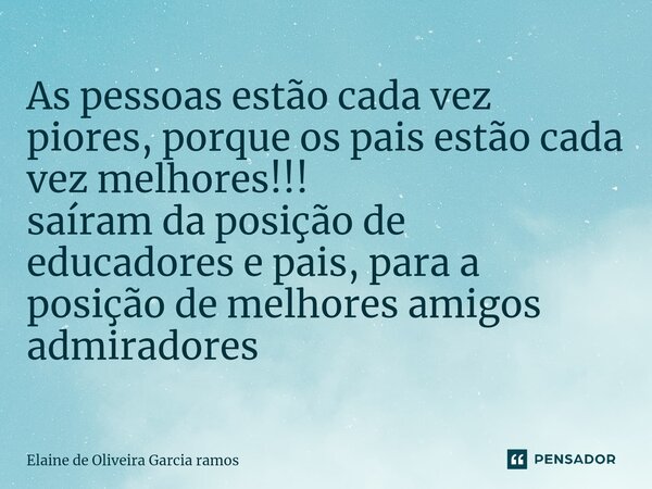 As pessoas estão cada vez piores, porque os pais estão cada vez melhores!!! saíram ⁠da posição de educadores e pais, para a posição de melhores amigos admirador... Frase de Elaine de oliveira Garcia Ramos.