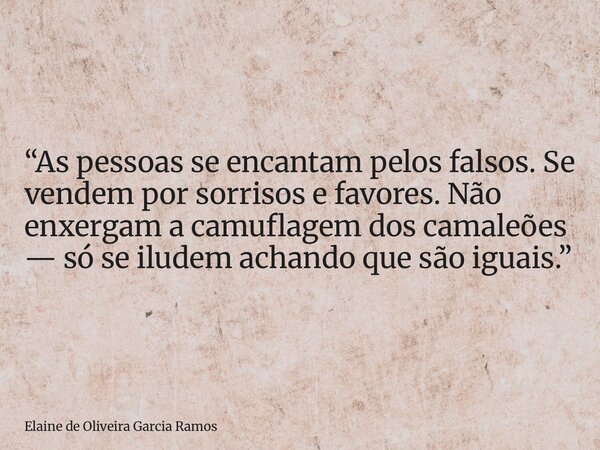 “As pessoas se encantam pelos falsos. Se vendem por sorrisos e favores. Não enxergam a camuflagem dos camaleões — só se iludem achando que são iguais.”... Frase de Elaine de Oliveira Garcia Ramos.