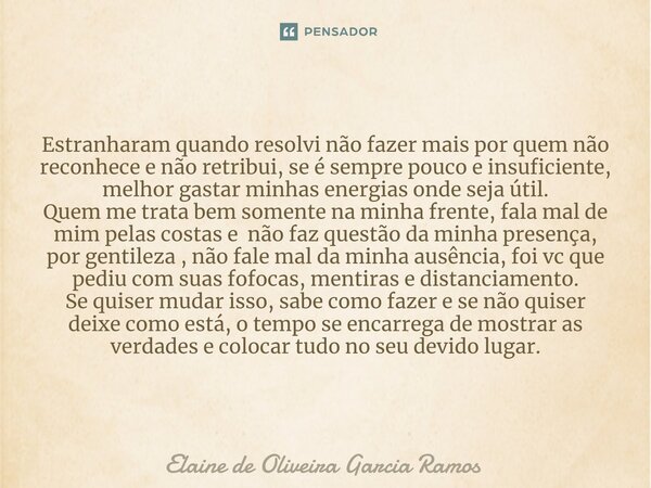 Estranharam quando resolvi não fazer mais por quem não reconhece e não retribui, se é sempre pouco e insuficiente, melhor gastar minhas energias onde seja útil.... Frase de Elaine de oliveira Garcia Ramos.