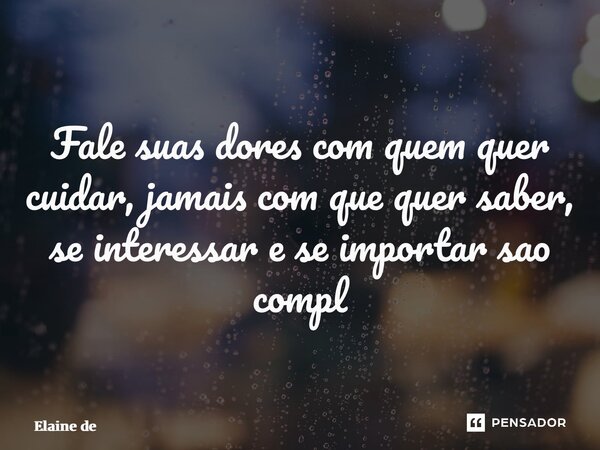 ⁠Fale suas dores com quem quer cuidar, jamais com que quer saber, se interessar e se importar sao completamente diferentes... Frase de Elaine de Oliveira Garcia Ramos.