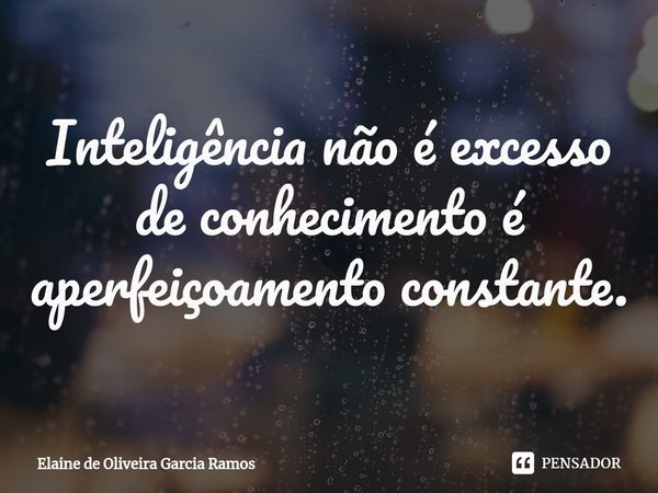 ⁠Inteligência não é excesso de conhecimento é aperfeiçoamento constante.... Frase de Elaine de oliveira Garcia Ramos.