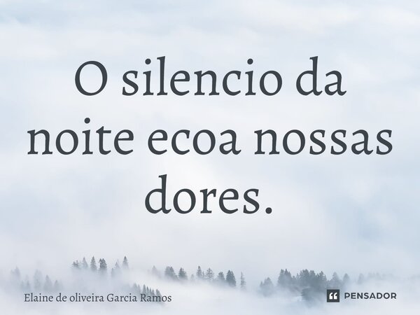 ⁠O silêncio da noite ecoa nossas dores.... Frase de Elaine de Oliveira Garcia Ramos.