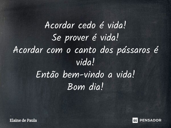 ⁠Acordar cedo é vida! Se prover é vida! Acordar com o canto dos pássaros é vida! Então bem-vindo a vida! Bom dia!... Frase de Elaine De Paula.