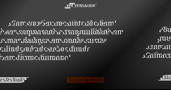 Com você eu me sinto tão bem! Pode ser comparado a tranquilidade em que o mar balança em ondas curtas com um lindo pôr do sol ao fundo. 🌅 Calmaria em forma huma... Frase de Elaine De Paula.