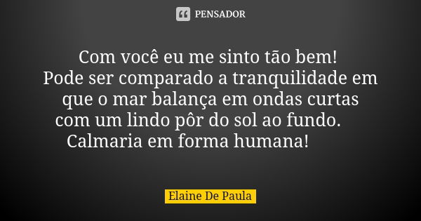 Com você eu me sinto tão bem! Pode ser comparado a tranquilidade em que o mar balança em ondas curtas com um lindo pôr do sol ao fundo. 🌅 Calmaria em forma huma... Frase de Elaine De Paula.