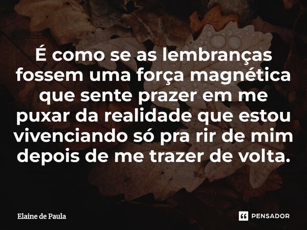 ⁠É como se as lembranças fossem uma força magnética que sente prazer em me puxar da realidade que estou vivenciando só pra rir de mim depois de me trazer de vol... Frase de Elaine De Paula.