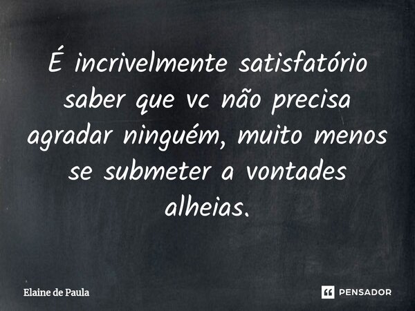 ⁠É incrivelmente satisfatório saber que vc não precisa agradar ninguém, muito menos se submeter a vontades alheias.... Frase de Elaine De Paula.