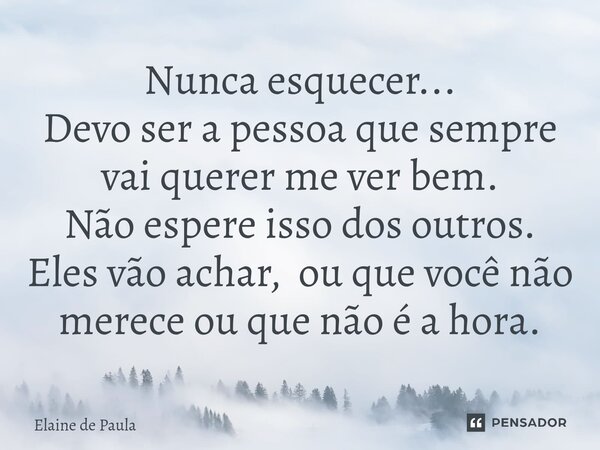 ⁠Nunca esquecer... Devo ser a pessoa que sempre vai querer me ver bem. Não espere isso dos outros. Eles vão achar, ou que você não merece ou que não é a hora.... Frase de Elaine De Paula.