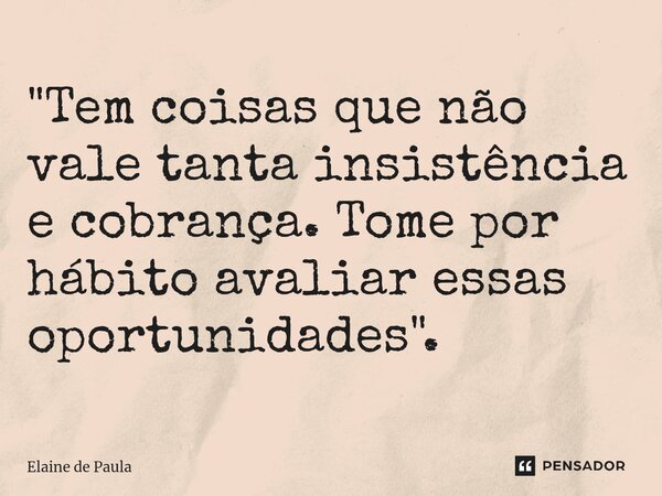 ⁠"Tem coisas que não vale tanta insistência e cobrança. Tome por hábito avaliar essas oportunidades".... Frase de Elaine De Paula.