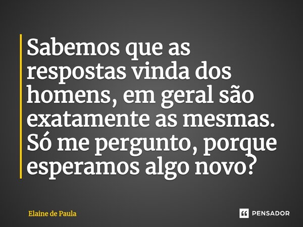 Sabemos que as respostas vinda dos homens, em geral são exatamente as mesmas. Só me pergunto, porque esperamos algo novo?⁠... Frase de Elaine De Paula.