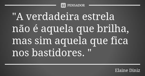 "A verdadeira estrela não é aquela que brilha, mas sim aquela que fica nos bastidores. "... Frase de Elaine Diniz.