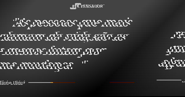 "As pessoas que mais reclamam da vida,são as que menos lutam por alguma mudança. "... Frase de Elaine Diniz.