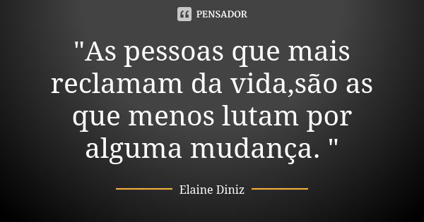 "As pessoas que mais reclamam da vida,são as que menos lutam por alguma mudança. "... Frase de Elaine Diniz.