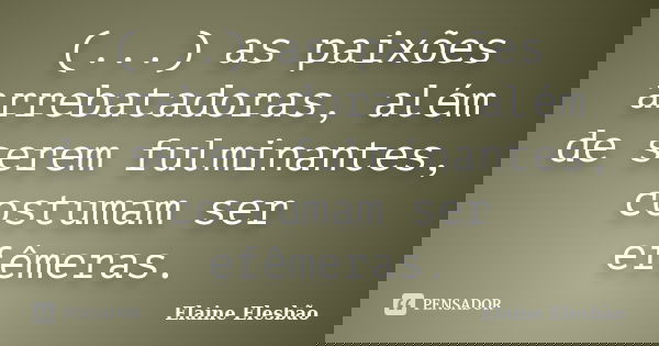(...) as paixões arrebatadoras, além de serem fulminantes, costumam ser efêmeras.... Frase de Elaine Elesbão.