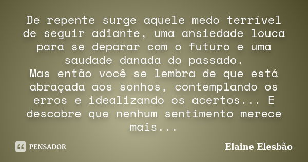 De repente surge aquele medo terrível de seguir adiante, uma ansiedade louca para se deparar com o futuro e uma saudade danada do passado. Mas então você se lem... Frase de Elaine Elesbão.