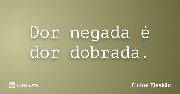 Dor negada é dor dobrada.... Frase de Elaine Elesbão.