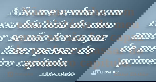 Não me venha com essa história de meu amor se não for capaz de me fazer passar do primeiro capítulo.... Frase de Elaine Elesbão.