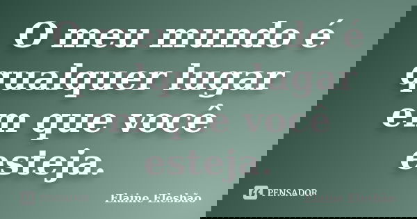 O meu mundo é qualquer lugar em que você esteja.... Frase de Elaine Elesbão.