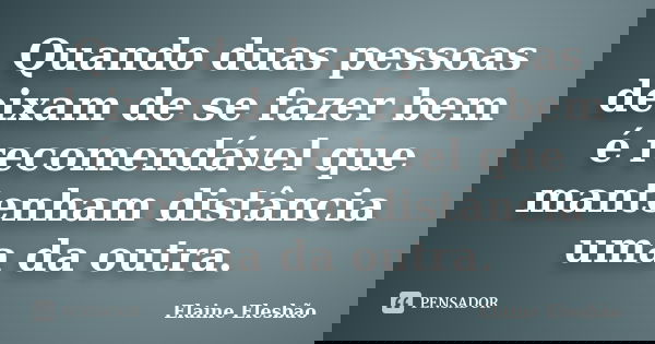 Quando duas pessoas deixam de se fazer bem é recomendável que mantenham distância uma da outra.... Frase de Elaine Elesbão.