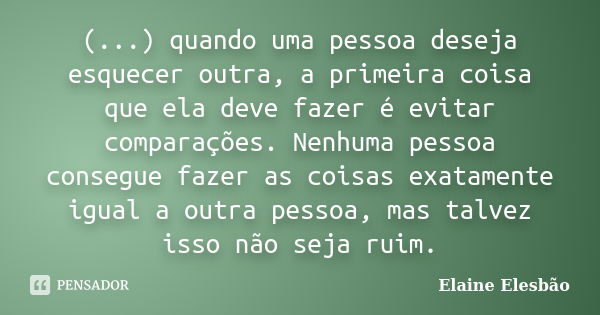 (...) quando uma pessoa deseja esquecer outra, a primeira coisa que ela deve fazer é evitar comparações. Nenhuma pessoa consegue fazer as coisas exatamente igua... Frase de Elaine Elesbão.