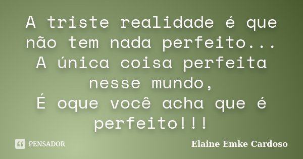 A triste realidade é que não tem nada perfeito... A única coisa perfeita nesse mundo, É oque você acha que é perfeito!!!... Frase de Elaine Emke Cardoso.