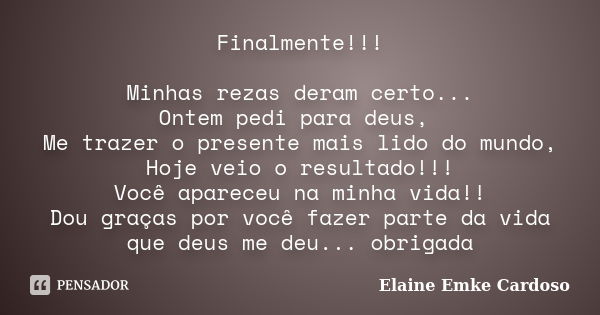 Finalmente!!! Minhas rezas deram certo... Ontem pedi para deus, Me trazer o presente mais lido do mundo, Hoje veio o resultado!!! Você apareceu na minha vida!! ... Frase de Elaine Emke Cardoso.