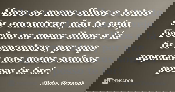 Abro os meus olhos e tento te encontrar, não te vejo. Fecho os meus olhos e lá te encontro, por que apenas nos meus sonhos posso te ter!... Frase de Elaine Fernanda.