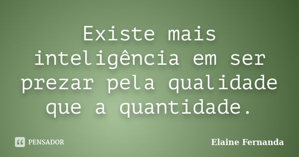 Existe mais inteligência em ser prezar pela qualidade que a quantidade.... Frase de Elaine Fernanda.