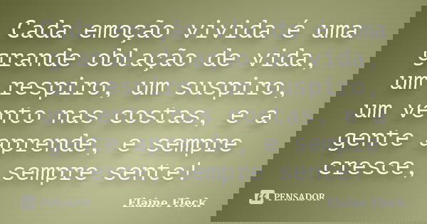 Cada emoção vivida é uma grande oblação de vida, um respiro, um suspiro, um vento nas costas, e a gente aprende, e sempre cresce, sempre sente!... Frase de Elaine Fleck.