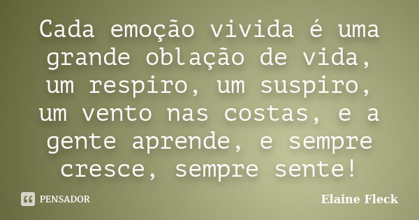 Cada emoção vivida é uma grande oblação de vida, um respiro, um suspiro, um vento nas costas, e a gente aprende, e sempre cresce, sempre sente!... Frase de Elaine Fleck.