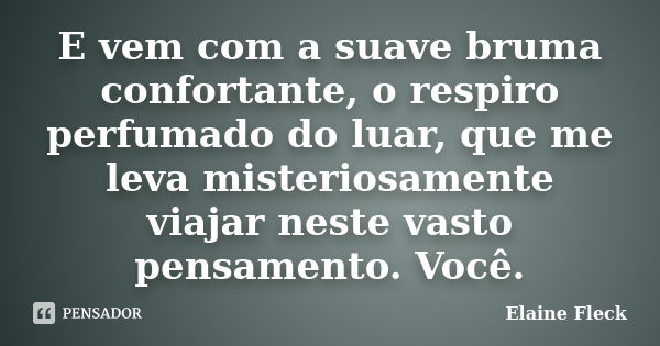 E vem com a suave bruma confortante, o respiro perfumado do luar, que me leva misteriosamente viajar neste vasto pensamento. Você.... Frase de Elaine Fleck.