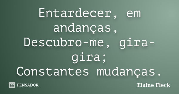 Entardecer, em andanças, Descubro-me, gira-gira; Constantes mudanças.... Frase de Elaine Fleck.