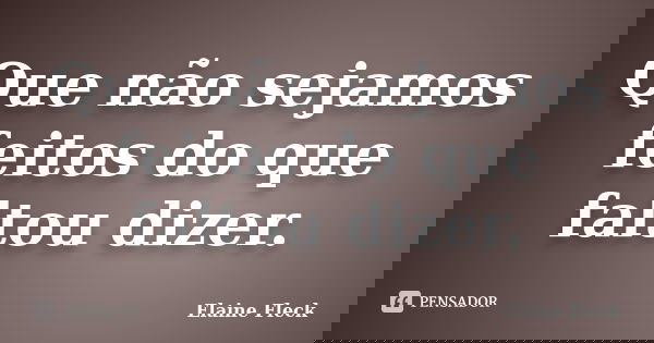 Que não sejamos feitos do que faltou dizer.... Frase de Elaine Fleck.