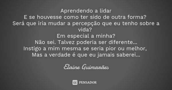 Aprendendo a lidar E se houvesse como ter sido de outra forma? Será que iria mudar a percepção que eu tenho sobre a vida? Em especial a minha? Não sei. Talvez p... Frase de Elaine Guimarães.