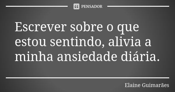 Escrever sobre o que estou sentindo, alivia a minha ansiedade diária.... Frase de Elaine Guimarães.