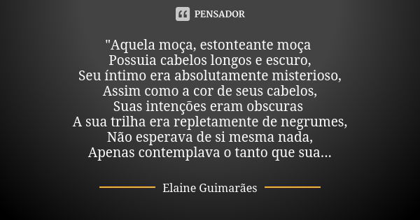 "Aquela moça, estonteante moça Possuia cabelos longos e escuro, Seu íntimo era absolutamente misterioso, Assim como a cor de seus cabelos, Suas intenções e... Frase de Elaine Guimarães.