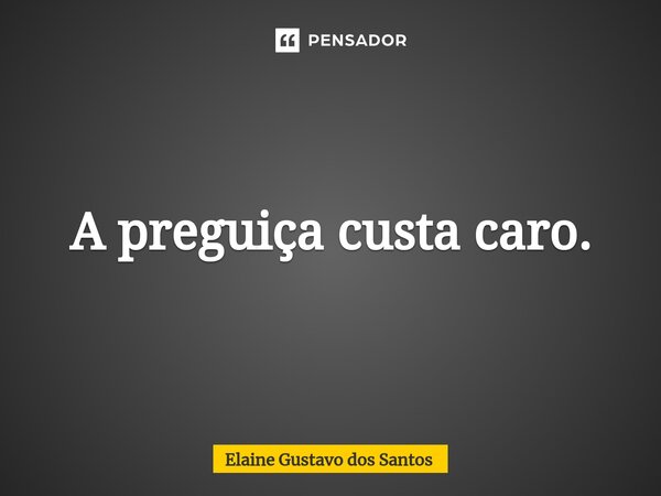 ⁠A preguiça custa caro.... Frase de Elaine Gustavo dos Santos.