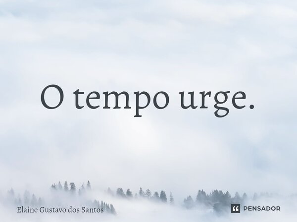 O tempo urge.... Frase de Elaine Gustavo dos Santos.