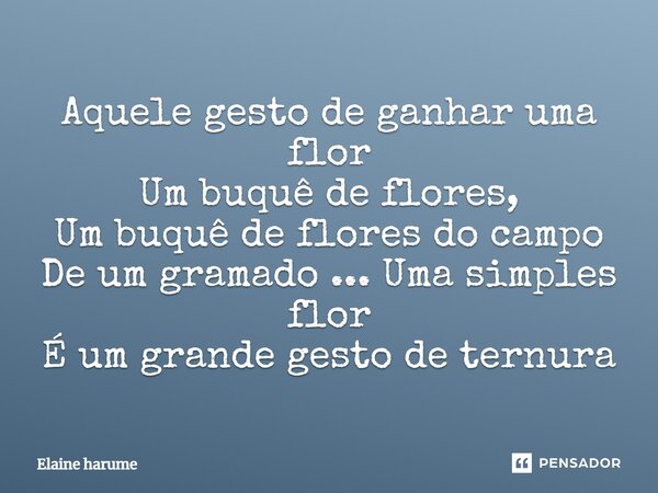 Aquele gesto de ganhar uma flor Um buquê de flores, Um buquê de flores do campo De um gramado ... Uma simples flor É um grande gesto de ternura... Frase de Elaine Harume.