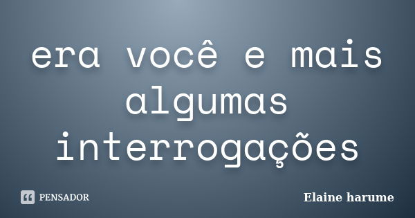 era você e mais algumas interrogações... Frase de Elaine Harume.