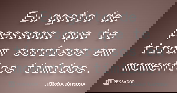 Eu gosto de pessoas que te tiram sorrisos em momentos tímidos.... Frase de Elaine Harume.