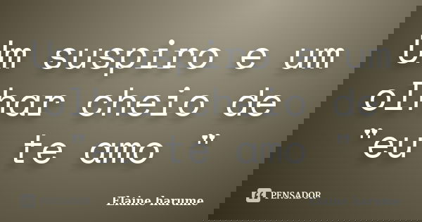 Um suspiro e um olhar cheio de "eu te amo "... Frase de Elaine harume.