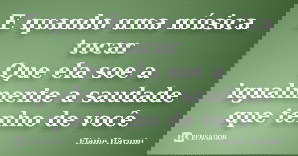 E quando uma música tocar Que ela soe a igualmente a saudade que tenho de você... Frase de Elaine Harumi.
