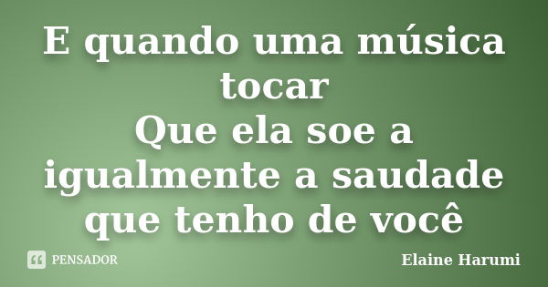 E quando uma música tocar Que ela soe a igualmente a saudade que tenho de você... Frase de Elaine Harumi.