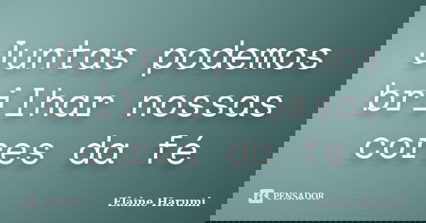 Juntas podemos brilhar nossas cores da fé... Frase de Elaine harumi.