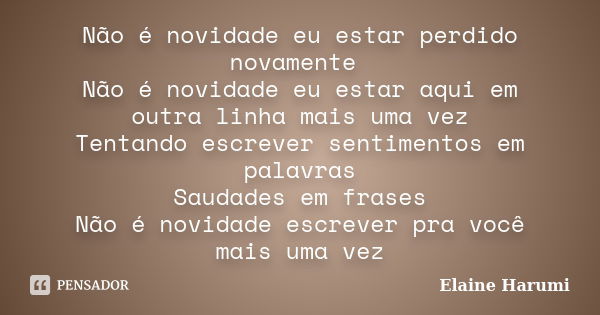 Não é novidade eu estar perdido novamente Não é novidade eu estar aqui em outra linha mais uma vez Tentando escrever sentimentos em palavras Saudades em frases ... Frase de Elaine Harumi.