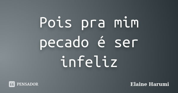 Pois pra mim pecado é ser infeliz... Frase de Elaine harumi.