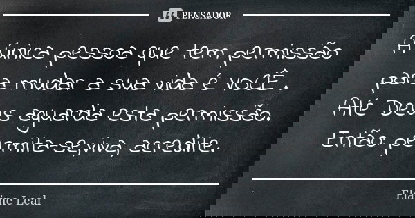 A única pessoa que tem permissão para mudar a sua vida é VOCÊ . Até Deus aguarda esta permissão. Então: permita-se,viva, acredite.... Frase de Elaine Leal.