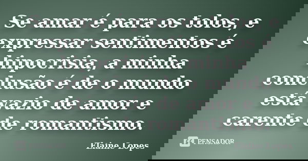 Se amar é para os tolos, e expressar sentimentos é hipocrisia, a minha conclusão é de o mundo está vazio de amor e carente de romantismo.... Frase de Elaine Lopes.
